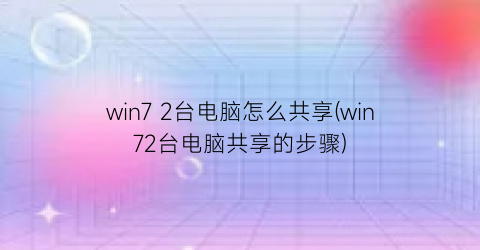 “win72台电脑怎么共享(win72台电脑共享的步骤)